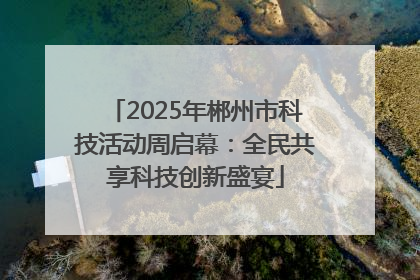 2025年郴州市科技活动周启幕：全民共享科技创新盛宴
